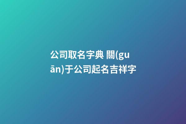 公司取名字典 關(guān)于公司起名吉祥字